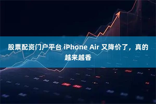 股票配资门户平台 iPhone Air 又降价了，真的越来越香