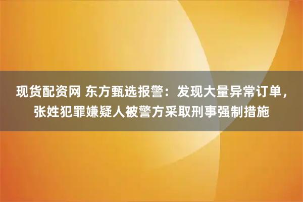 现货配资网 东方甄选报警：发现大量异常订单，张姓犯罪嫌疑人被警方采取刑事强制措施
