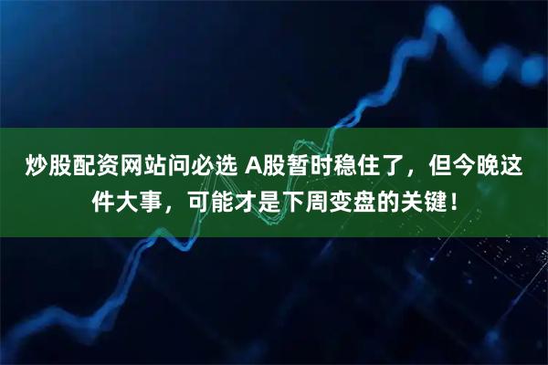 炒股配资网站问必选 A股暂时稳住了，但今晚这件大事，可能才是下周变盘的关键！