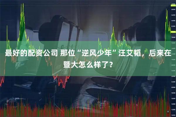 最好的配资公司 那位“逆风少年”汪艾韬，后来在暨大怎么样了？