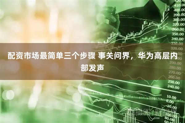 配资市场最简单三个步骤 事关问界，华为高层内部发声